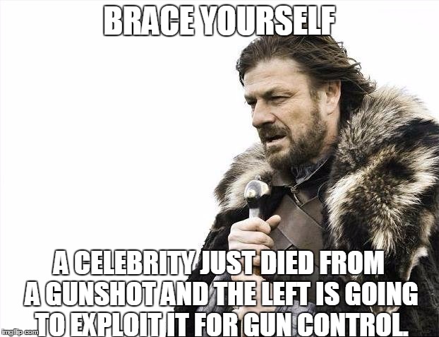 Brace Yourselves X is Coming | BRACE YOURSELF; A CELEBRITY JUST DIED FROM A GUNSHOT AND THE LEFT IS GOING TO EXPLOIT IT FOR GUN CONTROL. | image tagged in memes,brace yourselves x is coming | made w/ Imgflip meme maker
