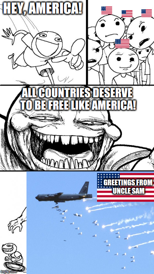 America be like.. | HEY, AMERICA! ALL COUNTRIES DESERVE TO BE FREE LIKE AMERICA! GREETINGS FROM UNCLE SAM | image tagged in memes,hey internet,true freedom | made w/ Imgflip meme maker