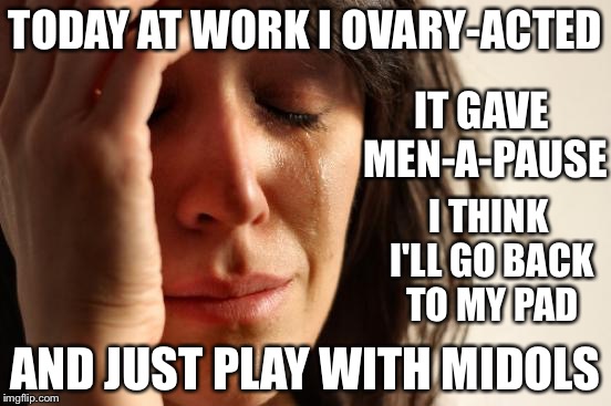 First World Problems Meme | IT GAVE MEN-A-PAUSE; TODAY AT WORK I OVARY-ACTED; I THINK I'LL GO BACK TO MY PAD; AND JUST PLAY WITH MIDOLS | image tagged in memes,first world problems | made w/ Imgflip meme maker