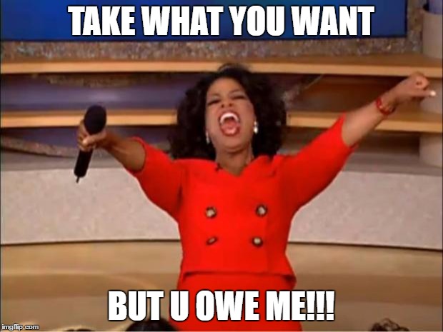 Oprah You Get A | TAKE WHAT YOU WANT; BUT U OWE ME!!! | image tagged in memes,oprah you get a | made w/ Imgflip meme maker