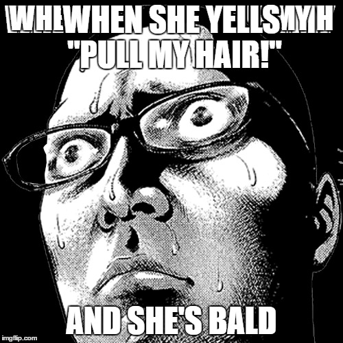 Life |  WHEN SHE YELLS "PULL MY HAIR!"; AND SHE'S BALD | image tagged in manga,life,sweaty,love | made w/ Imgflip meme maker