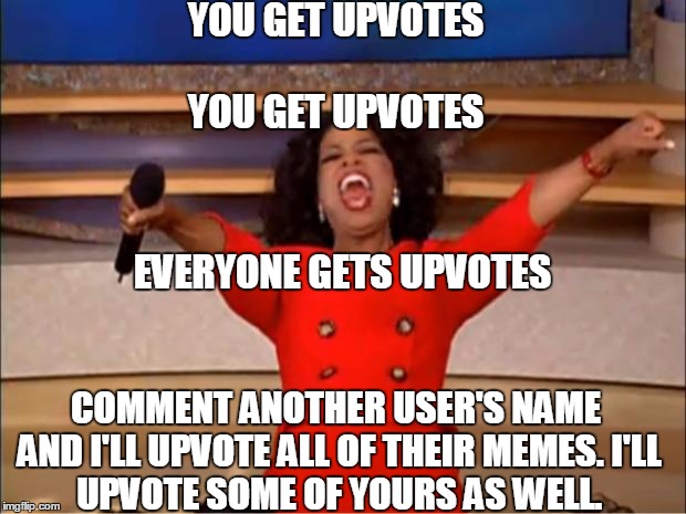 Who doesn't love upvotes? | YOU GET UPVOTES; YOU GET UPVOTES; EVERYONE GETS UPVOTES; COMMENT ANOTHER USER'S NAME AND I'LL UPVOTE ALL OF THEIR MEMES.
I'LL UPVOTE SOME OF YOURS AS WELL. | image tagged in memes,oprah you get a,upvotes | made w/ Imgflip meme maker