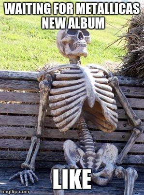 Waiting Skeleton | WAITING FOR METALLICAS NEW ALBUM; LIKE | image tagged in memes,waiting skeleton | made w/ Imgflip meme maker