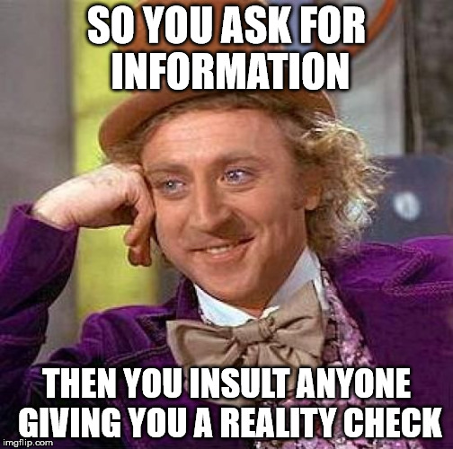 Creepy Condescending Wonka Meme | SO YOU ASK FOR INFORMATION; THEN YOU INSULT ANYONE GIVING YOU A REALITY CHECK | image tagged in memes,creepy condescending wonka | made w/ Imgflip meme maker