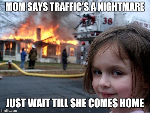 Disaster Girl Meme | MOM SAYS TRAFFIC'S A NIGHTMARE; JUST WAIT TILL SHE COMES HOME | image tagged in memes,disaster girl | made w/ Imgflip meme maker