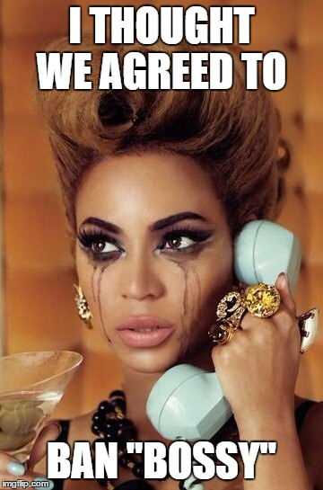 Beyoncé crying | I THOUGHT WE AGREED TO; BAN "BOSSY" | image tagged in beyonc crying | made w/ Imgflip meme maker