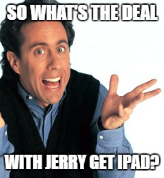 Jerry Seinfeld What's the Deal | SO WHAT'S THE DEAL; WITH JERRY GET IPAD? | image tagged in jerry seinfeld what's the deal | made w/ Imgflip meme maker