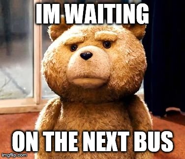 TED Meme | IM WAITING ON THE NEXT BUS | image tagged in memes,ted | made w/ Imgflip meme maker