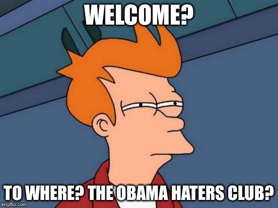 Futurama Fry Meme | WELCOME? TO WHERE? THE OBAMA HATERS CLUB? | image tagged in memes,futurama fry | made w/ Imgflip meme maker