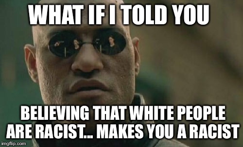 A message to all sjws and feminist | WHAT IF I TOLD YOU; BELIEVING THAT WHITE PEOPLE ARE RACIST... MAKES YOU A RACIST | image tagged in memes,matrix morpheus,black lives matter,sjw,feminism,racism | made w/ Imgflip meme maker