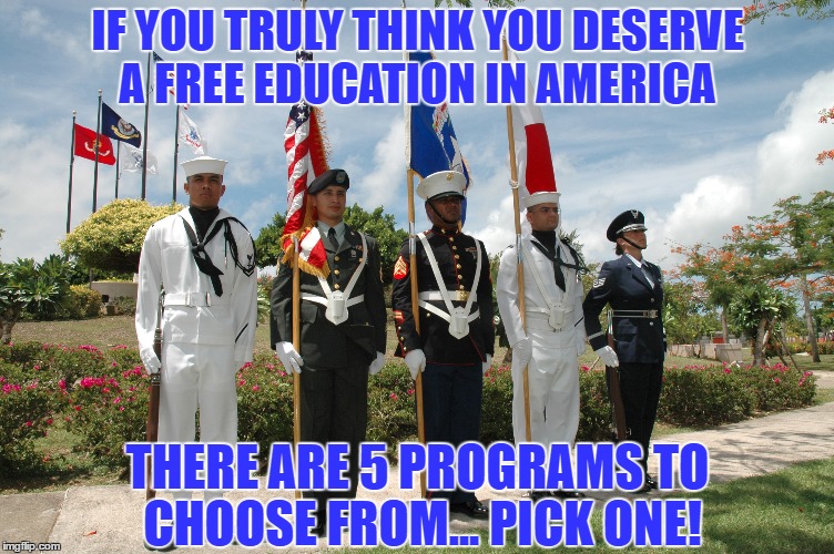 Get A Free Education | IF YOU TRULY THINK YOU DESERVE A FREE EDUCATION IN AMERICA; THERE ARE 5 PROGRAMS TO CHOOSE FROM... PICK ONE! | image tagged in education,free education,us military,socialists,bernie sanders,illegal immigrant | made w/ Imgflip meme maker