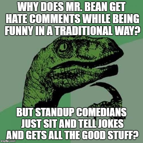 no homo | WHY DOES MR. BEAN GET HATE COMMENTS WHILE BEING FUNNY IN A TRADITIONAL WAY? BUT STANDUP COMEDIANS JUST SIT AND TELL JOKES AND GETS ALL THE GOOD STUFF? | image tagged in memes,philosoraptor | made w/ Imgflip meme maker