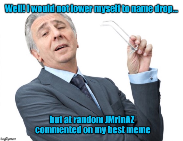 Well! I would not lower myself to name drop... but at random JMrinAZ commented on my best meme | made w/ Imgflip meme maker