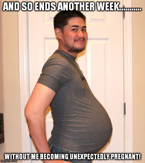 pregnant boy | AND SO ENDS ANOTHER WEEK........... WITHOUT ME BECOMING UNEXPECTEDLY PREGNANT! | image tagged in pregnant boy | made w/ Imgflip meme maker