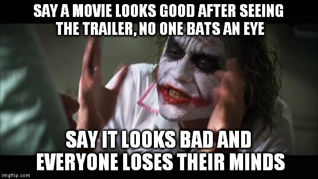 And everybody loses their minds Meme | SAY A MOVIE LOOKS GOOD AFTER SEEING THE TRAILER, NO ONE BATS AN EYE; SAY IT LOOKS BAD AND EVERYONE LOSES THEIR MINDS | image tagged in memes,and everybody loses their minds | made w/ Imgflip meme maker