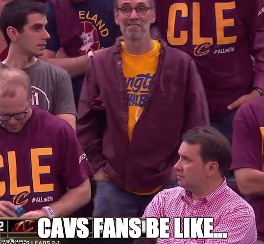 Cavs fans be like... | CAVS FANS BE LIKE... | image tagged in golden state warriors,cleveland cavaliers,warriors,cavs | made w/ Imgflip meme maker