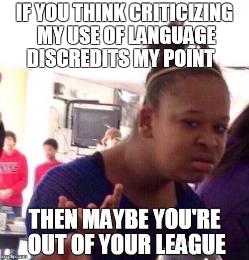 Black Girl Wat | IF YOU THINK CRITICIZING MY USE OF LANGUAGE DISCREDITS MY POINT; THEN MAYBE YOU'RE OUT OF YOUR LEAGUE | image tagged in memes,black girl wat | made w/ Imgflip meme maker