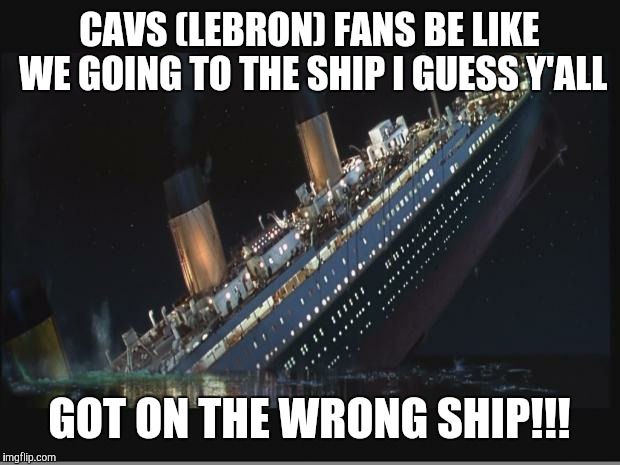 Titanic Sinking | CAVS (LEBRON) FANS BE LIKE WE GOING TO THE SHIP I GUESS Y'ALL; GOT ON THE WRONG SHIP!!! | image tagged in titanic sinking | made w/ Imgflip meme maker