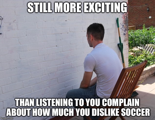 still more exciting than | STILL MORE EXCITING; THAN LISTENING TO YOU COMPLAIN ABOUT HOW MUCH YOU DISLIKE SOCCER | image tagged in still more exciting than | made w/ Imgflip meme maker