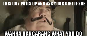 bangarang your girl | THIS GUY PULLS UP AND ASK YOUR GIRL IF SHE; WANNA BANGARANG WHAT YOU DO | image tagged in bangarang your girl | made w/ Imgflip meme maker