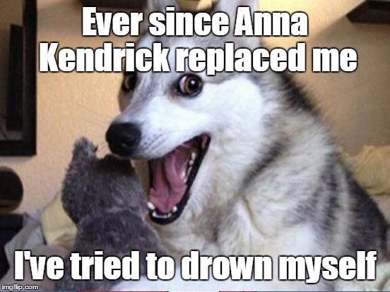 Ever since Anna Kendrick replaced me I've tried to drown myself | made w/ Imgflip meme maker