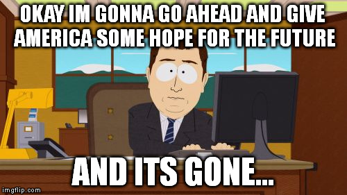 Aaaaand Its Gone Meme | OKAY IM GONNA GO AHEAD AND GIVE AMERICA SOME HOPE FOR THE FUTURE; AND ITS GONE... | image tagged in memes,aaaaand its gone | made w/ Imgflip meme maker