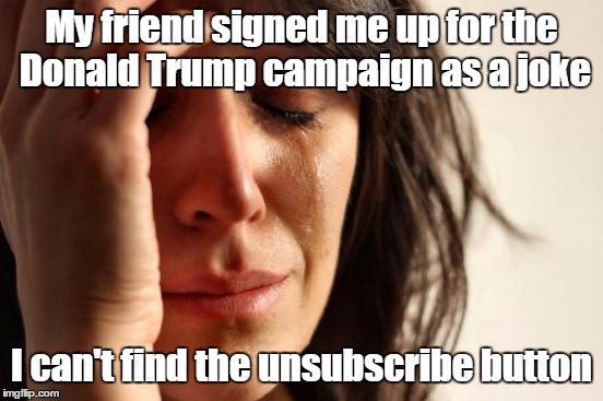 First World Problems Meme | My friend signed me up for the Donald Trump campaign as a joke I can't find the unsubscribe button | image tagged in memes,first world problems | made w/ Imgflip meme maker