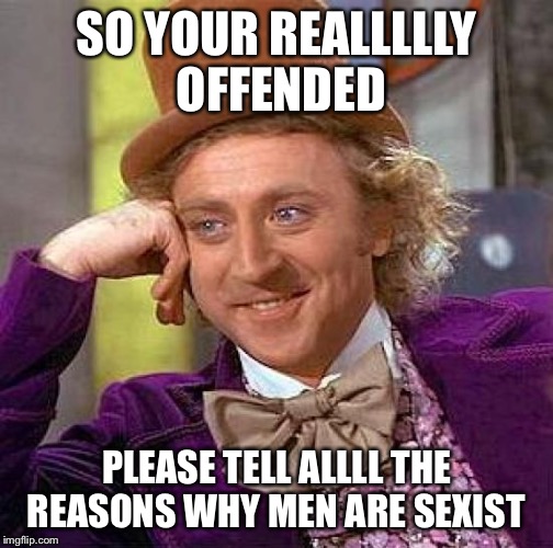 Creepy Condescending Wonka | SO YOUR REALLLLLY OFFENDED; PLEASE TELL ALLLL THE REASONS WHY MEN ARE SEXIST | image tagged in memes,creepy condescending wonka | made w/ Imgflip meme maker
