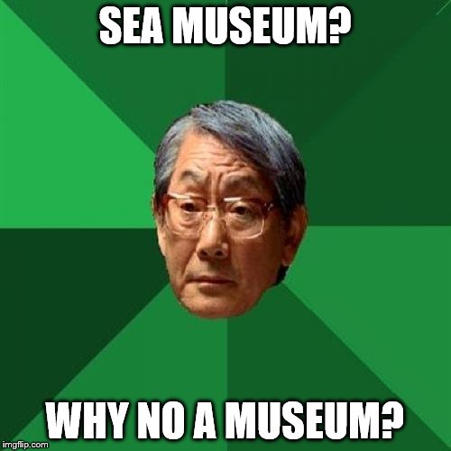 SEA MUSEUM? WHY NO A MUSEUM? | made w/ Imgflip meme maker