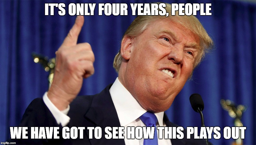 IT'S ONLY FOUR YEARS, PEOPLE; WE HAVE GOT TO SEE HOW THIS PLAYS OUT | image tagged in trump 2016 | made w/ Imgflip meme maker