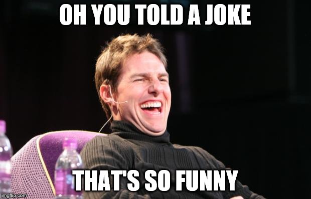 Laughing Tom Cruise | OH YOU TOLD A JOKE; THAT'S SO FUNNY | image tagged in laughing tom cruise | made w/ Imgflip meme maker