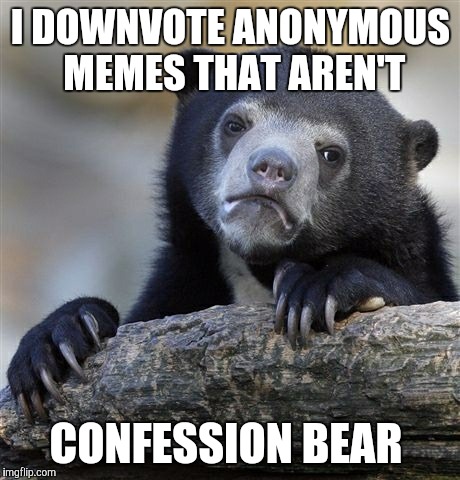 Confession Bear Meme | I DOWNVOTE ANONYMOUS MEMES THAT AREN'T; CONFESSION BEAR | image tagged in memes,confession bear | made w/ Imgflip meme maker