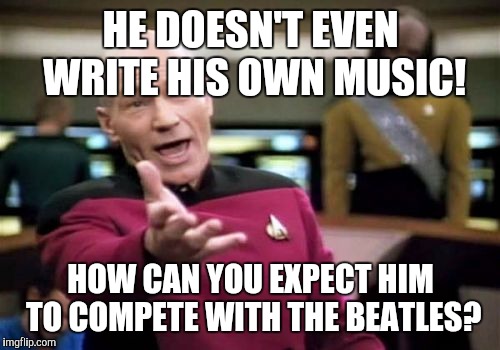 Picard Wtf Meme | HE DOESN'T EVEN WRITE HIS OWN MUSIC! HOW CAN YOU EXPECT HIM TO COMPETE WITH THE BEATLES? | image tagged in memes,picard wtf | made w/ Imgflip meme maker
