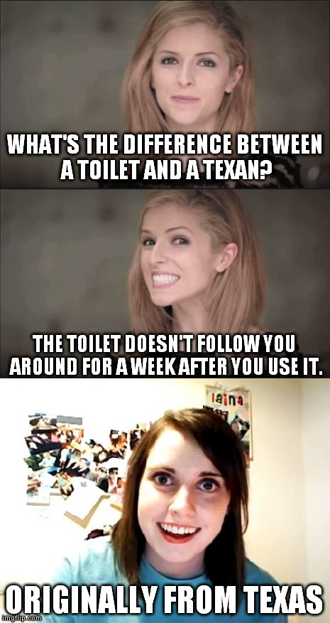 Those Texans... | ORIGINALLY FROM TEXAS | image tagged in meme,funny,bad pun anna kendrick,overly attached girlfriend,texas,toilet | made w/ Imgflip meme maker