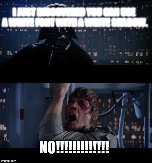 Star Wars No Meme | I JUST DISCOVERED YOU CAN USE A WHITE FONT WITH A WHITE SHADOW. NO!!!!!!!!!!!!! | image tagged in memes,star wars no | made w/ Imgflip meme maker