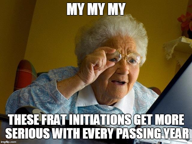 Grandma Finds The Internet Meme | MY MY MY THESE FRAT INITIATIONS GET MORE SERIOUS WITH EVERY PASSING YEAR | image tagged in memes,grandma finds the internet | made w/ Imgflip meme maker
