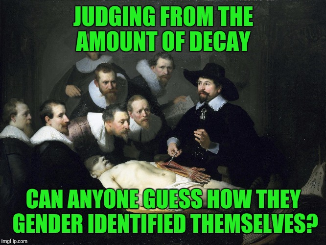 Autopsy in the future...subject is a Caucasian"they"... | JUDGING FROM THE AMOUNT OF DECAY; CAN ANYONE GUESS HOW THEY GENDER IDENTIFIED THEMSELVES? | image tagged in painting,sex change | made w/ Imgflip meme maker