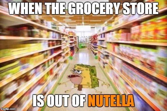 WHEN THE GROCERY STORE IS OUT OF NUTELLA NUTELLA | made w/ Imgflip meme maker
