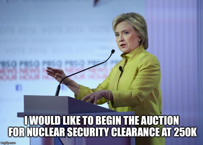 I WOULD LIKE TO BEGIN THE AUCTION FOR NUCLEAR SECURITY CLEARANCE AT 250K | image tagged in hillary | made w/ Imgflip meme maker