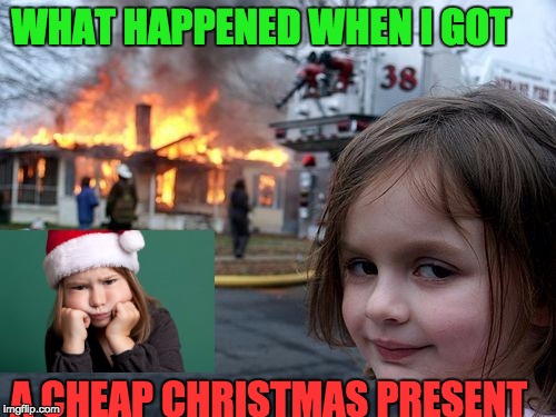 Crud christmas | WHAT HAPPENED WHEN I GOT; A CHEAP CHRISTMAS PRESENT | image tagged in memes,disaster girl | made w/ Imgflip meme maker