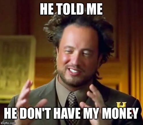 Ancient Aliens Meme | HE TOLD ME; HE DON'T HAVE MY MONEY | image tagged in memes,ancient aliens | made w/ Imgflip meme maker