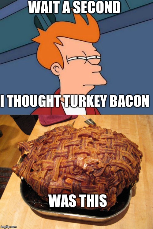 Bacon wrapped turkey | WAIT A SECOND; I THOUGHT TURKEY BACON; WAS THIS | image tagged in turkey,bacon,memes | made w/ Imgflip meme maker