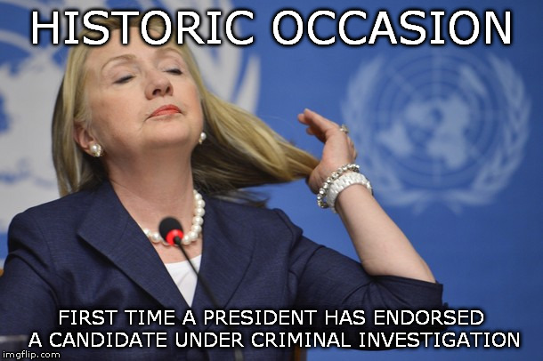 Hillary makes history | HISTORIC OCCASION; FIRST TIME A PRESIDENT HAS ENDORSED A CANDIDATE UNDER CRIMINAL INVESTIGATION | image tagged in hillary obama | made w/ Imgflip meme maker