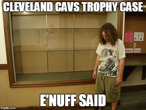 Cleveland Cavs Trophy Case | CLEVELAND CAVS TROPHY CASE; E'NUFF SAID | image tagged in cleveland cavaliers | made w/ Imgflip meme maker