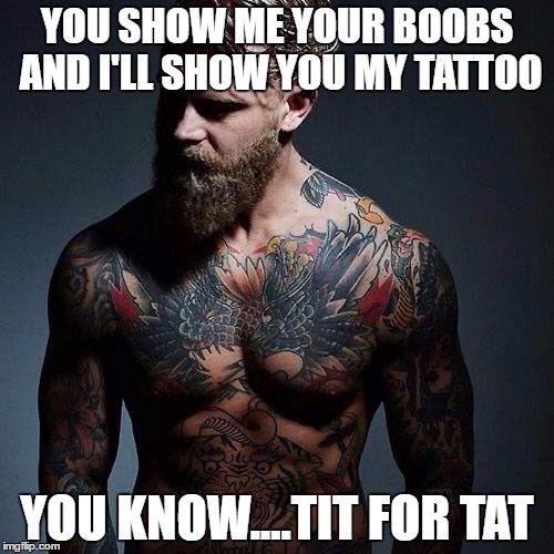 tit for tat | YOU SHOW ME YOUR BOOBS AND I'LL SHOW YOU MY TATTOO; YOU KNOW....TIT FOR TAT | image tagged in tattoo,boobs,funny,meme,funny meme | made w/ Imgflip meme maker