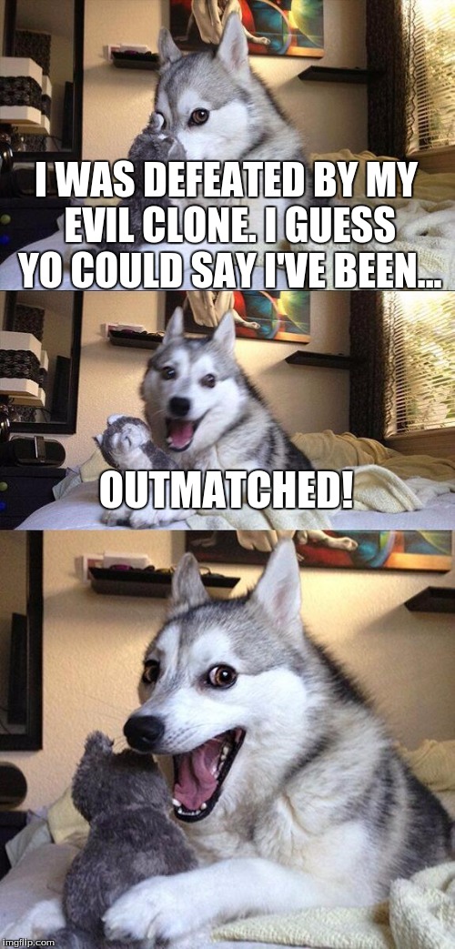 Funny joke, but I am now dying. | I WAS DEFEATED BY MY EVIL CLONE. I GUESS YO COULD SAY I'VE BEEN... OUTMATCHED! | image tagged in memes,bad pun dog,funny memes,clone wars,get it,har har | made w/ Imgflip meme maker
