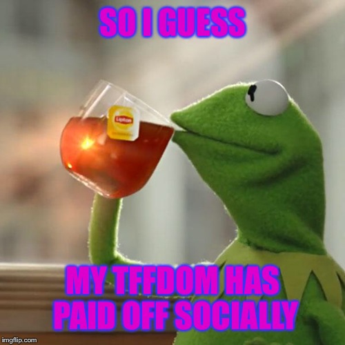 But That's None Of My Business Meme | SO I GUESS MY TFFDOM HAS PAID OFF SOCIALLY | image tagged in memes,but thats none of my business,kermit the frog | made w/ Imgflip meme maker