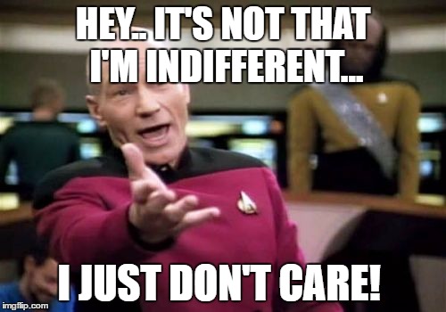 Picard Wtf | HEY.. IT'S NOT THAT I'M INDIFFERENT... I JUST DON'T CARE! | image tagged in memes,picard wtf | made w/ Imgflip meme maker