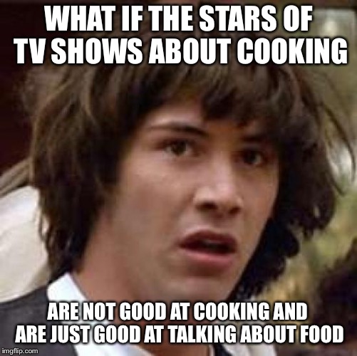 Conspiracy Keanu Meme | WHAT IF THE STARS OF TV SHOWS ABOUT COOKING; ARE NOT GOOD AT COOKING AND ARE JUST GOOD AT TALKING ABOUT FOOD | image tagged in memes,conspiracy keanu | made w/ Imgflip meme maker
