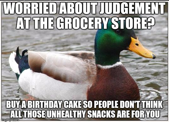 Actual Advice Mallard | WORRIED ABOUT JUDGEMENT AT THE GROCERY STORE? BUY A BIRTHDAY CAKE SO PEOPLE DON'T THINK ALL THOSE UNHEALTHY SNACKS ARE FOR YOU | image tagged in memes,actual advice mallard | made w/ Imgflip meme maker